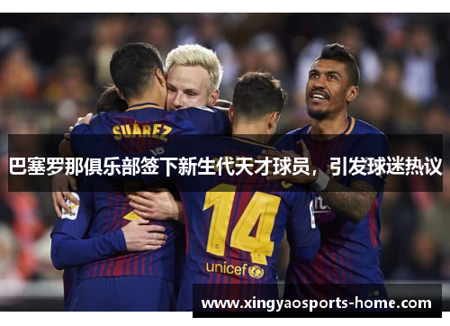 巴塞罗那俱乐部签下新生代天才球员，引发球迷热议