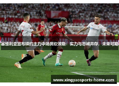 塞维利亚宣布续约主力中场奥坎波斯：实力与忠诚并存，未来可期