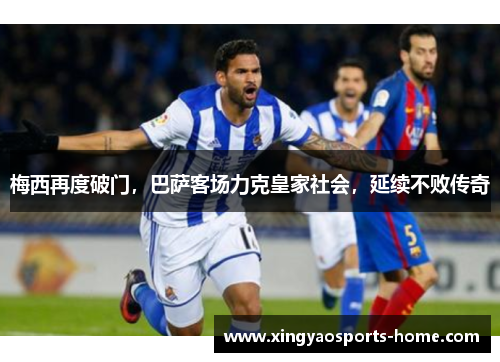 梅西再度破门，巴萨客场力克皇家社会，延续不败传奇