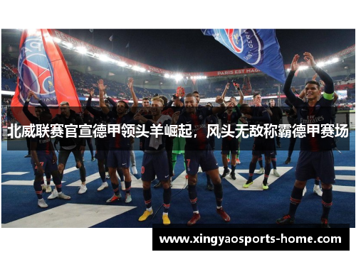 北威联赛官宣德甲领头羊崛起，风头无敌称霸德甲赛场