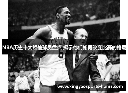 NBA历史十大领袖球员盘点 揭示他们如何改变比赛的格局