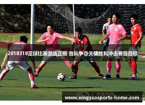 2018318足球比赛激战正酣 各队争夺关键胜利冲击晋级目标