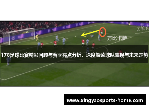 178足球比赛精彩回顾与赛季亮点分析，深度解读球队表现与未来走势