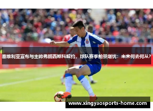 塞维利亚宣布与主帅弗朗西斯科解约，球队赛季前景堪忧：未来何去何从？