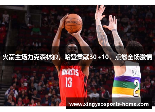 火箭主场力克森林狼，哈登贡献30+10，点燃全场激情