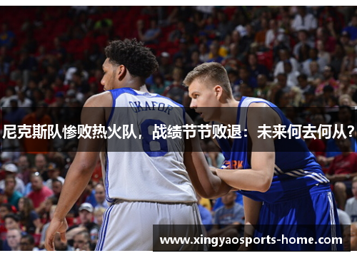 尼克斯队惨败热火队，战绩节节败退：未来何去何从？