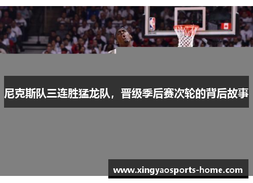尼克斯队三连胜猛龙队，晋级季后赛次轮的背后故事