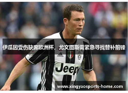 伊瓜因受伤缺席欧洲杯，尤文图斯需紧急寻找替补前锋