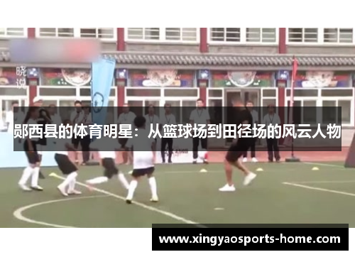 郧西县的体育明星：从篮球场到田径场的风云人物