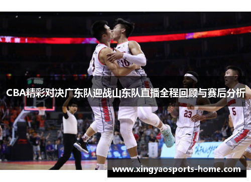CBA精彩对决广东队迎战山东队直播全程回顾与赛后分析