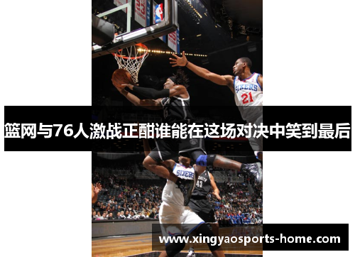 篮网与76人激战正酣谁能在这场对决中笑到最后