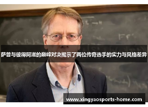 萨普与彼得阿滋的巅峰对决揭示了两位传奇选手的实力与风格差异